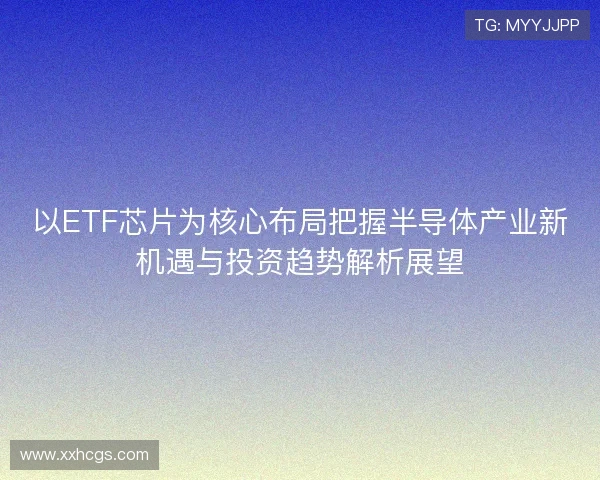 以ETF芯片为核心布局把握半导体产业新机遇与投资趋势解析展望