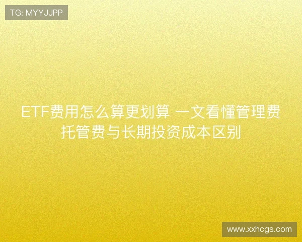 ETF费用怎么算更划算 一文看懂管理费托管费与长期投资成本区别 ETF费用怎么算更划算 一文看懂管理费托管费与长期投资成本区别